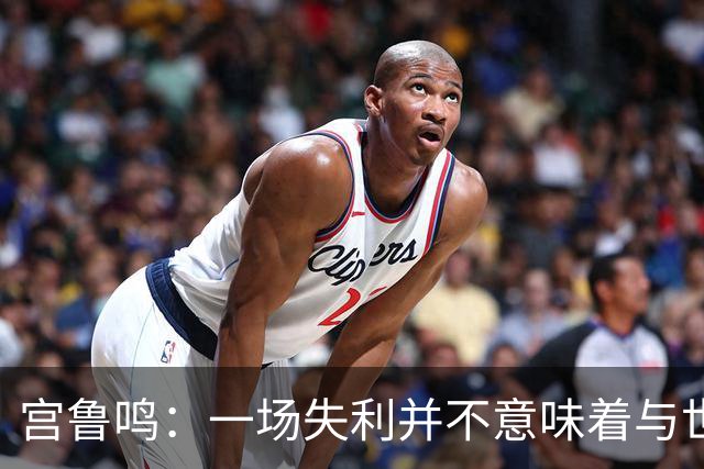 宫鲁鸣：一场失利并不意味着与世界篮球脱节