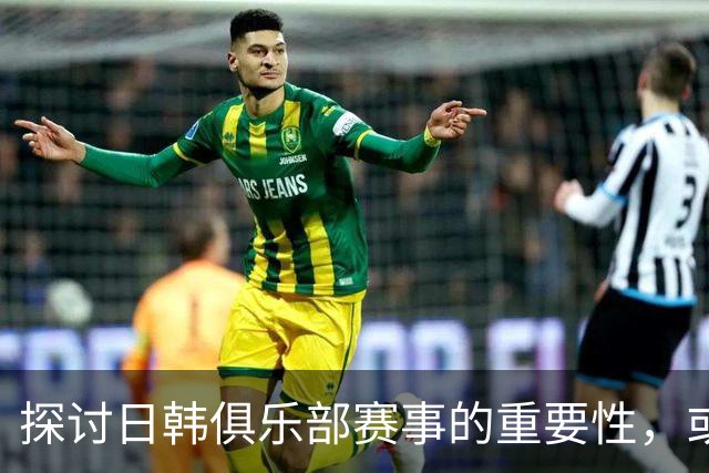 探讨日韩俱乐部赛事的重要性，或许更具观赏价值