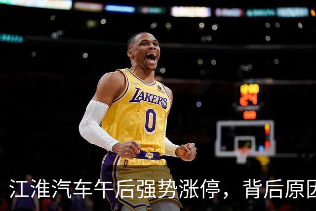 江淮汽车午后强势涨停，背后原因深度解析