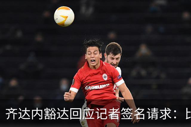 齐达内豁达回应记者签名请求：比赛后再署名